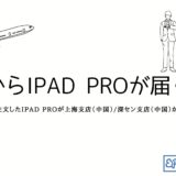 Appleストアで注文したiPad Proが上海支店（中国）/深セン支店（中国）から届くまでの記録